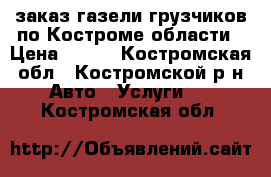 заказ газели грузчиков по Костроме области › Цена ­ 250 - Костромская обл., Костромской р-н Авто » Услуги   . Костромская обл.